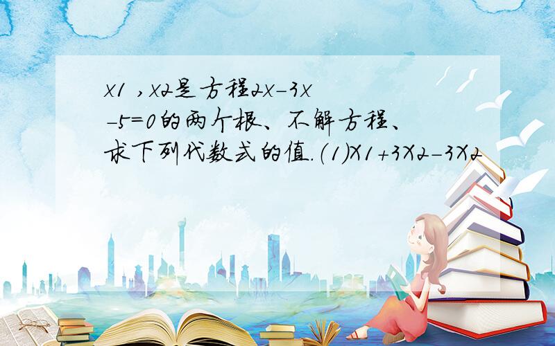 x1 ,x2是方程2x-3x-5=0的两个根、不解方程、求下列代数式的值.（1）X1+3X2-3X2