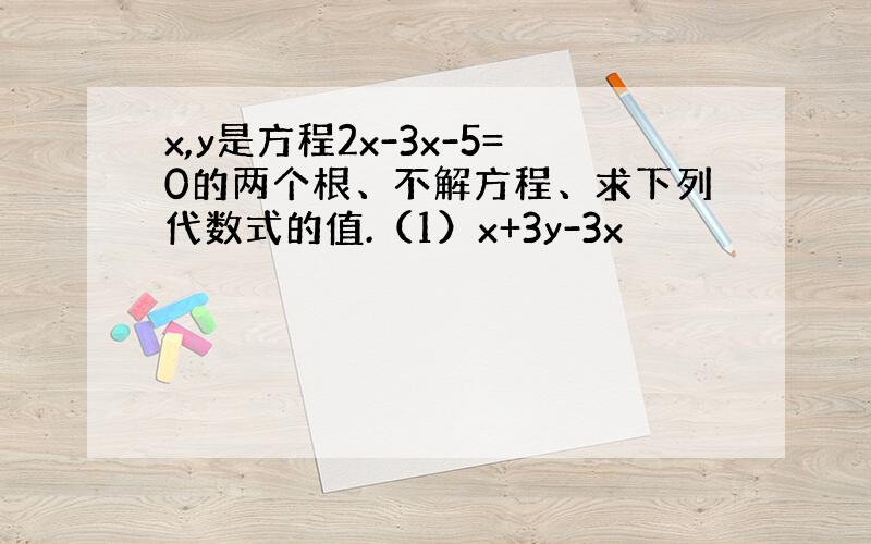 x,y是方程2x-3x-5=0的两个根、不解方程、求下列代数式的值.（1）x+3y-3x