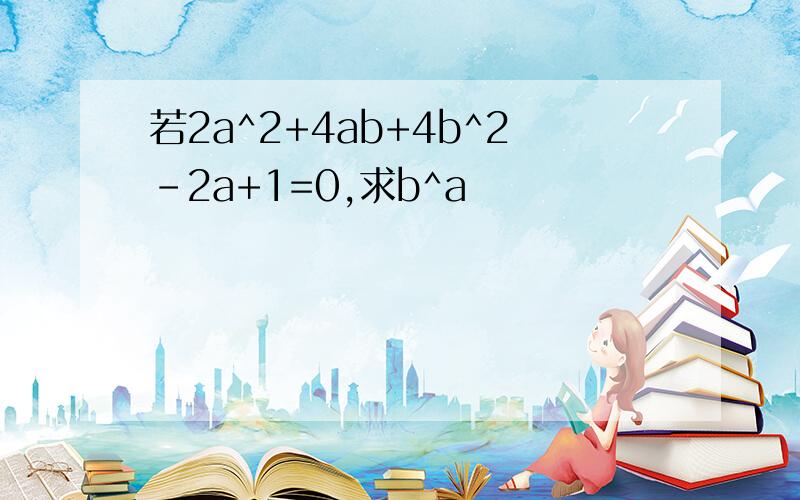 若2a^2+4ab+4b^2-2a+1=0,求b^a