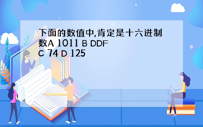 下面的数值中,肯定是十六进制数A 1011 B DDF C 74 D 125