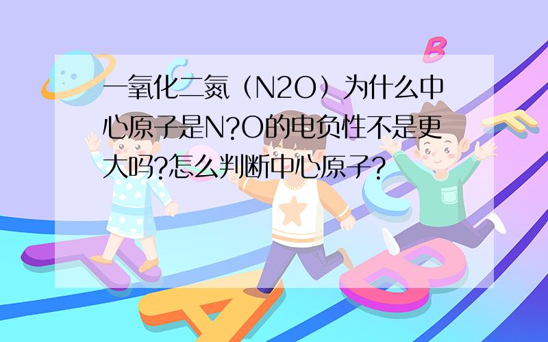 一氧化二氮（N2O）为什么中心原子是N?O的电负性不是更大吗?怎么判断中心原子?