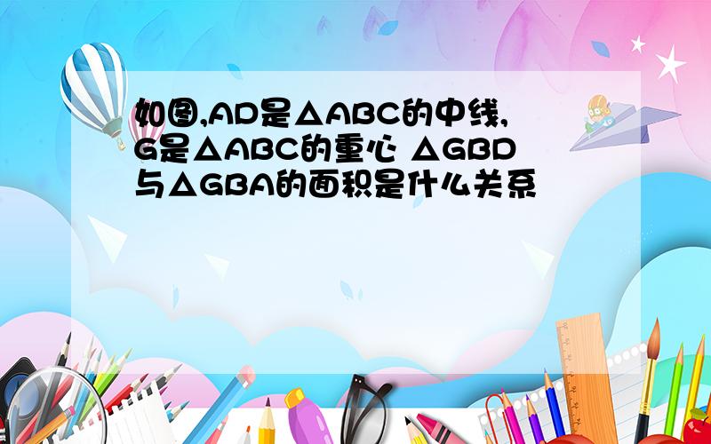 如图,AD是△ABC的中线,G是△ABC的重心 △GBD与△GBA的面积是什么关系