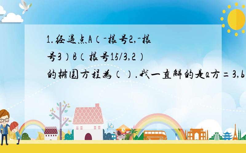 1.经过点A（-根号2,-根号3）B（根号15/3,2）的椭圆方程为（）.我一直解的是a方=3,b方=9 难道是解的错误