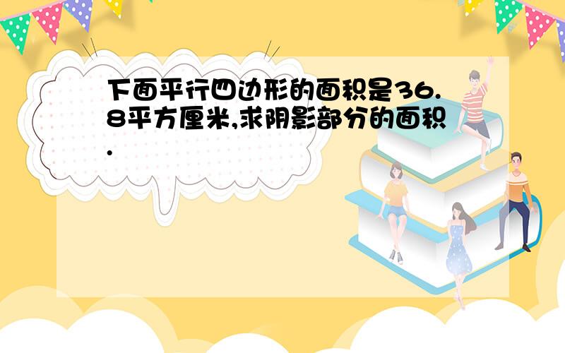 下面平行四边形的面积是36.8平方厘米,求阴影部分的面积.