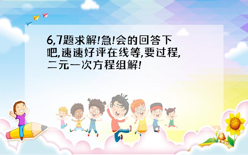 6,7题求解!急!会的回答下吧,速速好评在线等,要过程,二元一次方程组解!