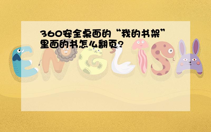 360安全桌面的“我的书架”里面的书怎么翻页?