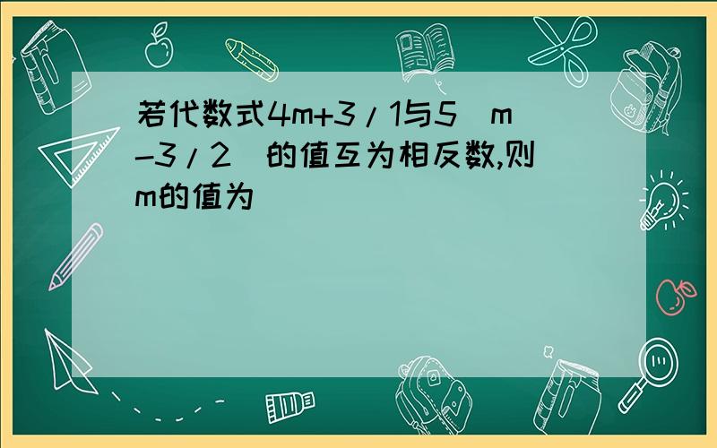 若代数式4m+3/1与5(m-3/2)的值互为相反数,则m的值为( )