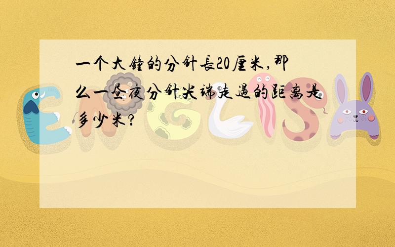 一个大钟的分针长20厘米,那么一昼夜分针尖端走过的距离是多少米?