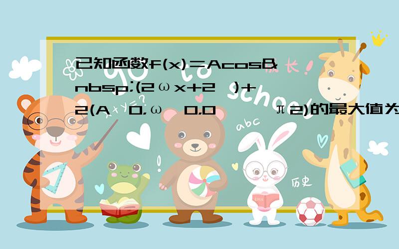 已知函数f(x)＝Acos (2ωx+2ϕ)+2(A＞0，ω＞0，0＜ϕ＜π2)的最大值为3，f（x）的图象的