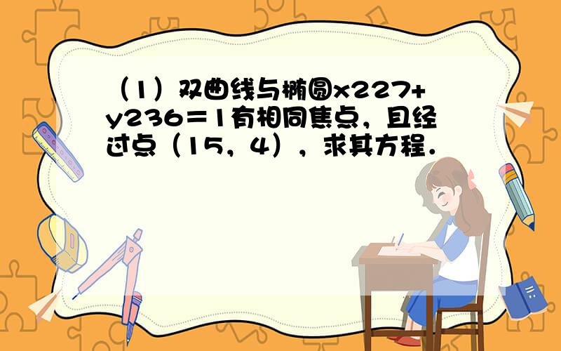 （1）双曲线与椭圆x227+y236＝1有相同焦点，且经过点（15，4），求其方程．