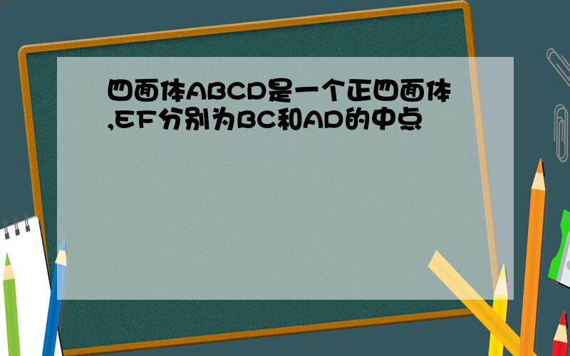 四面体ABCD是一个正四面体,EF分别为BC和AD的中点