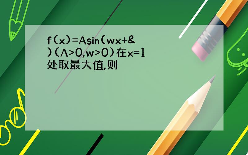 f(x)=Asin(wx+&)(A>0,w>0)在x=1处取最大值,则