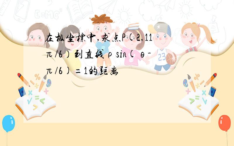 在极坐标中,求点P(2,11π/6）到直线ρsin(θ-π/6)=1的距离