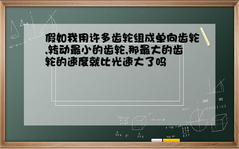 假如我用许多齿轮组成单向齿轮,转动最小的齿轮,那最大的齿轮的速度就比光速大了吗