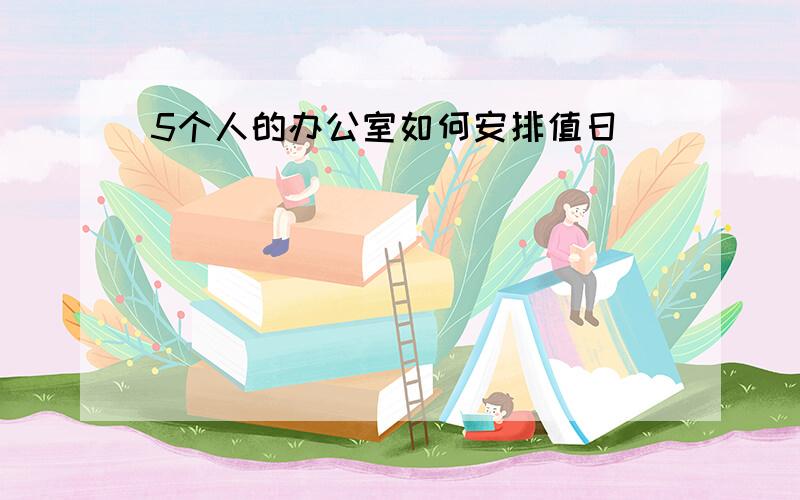 5个人的办公室如何安排值日