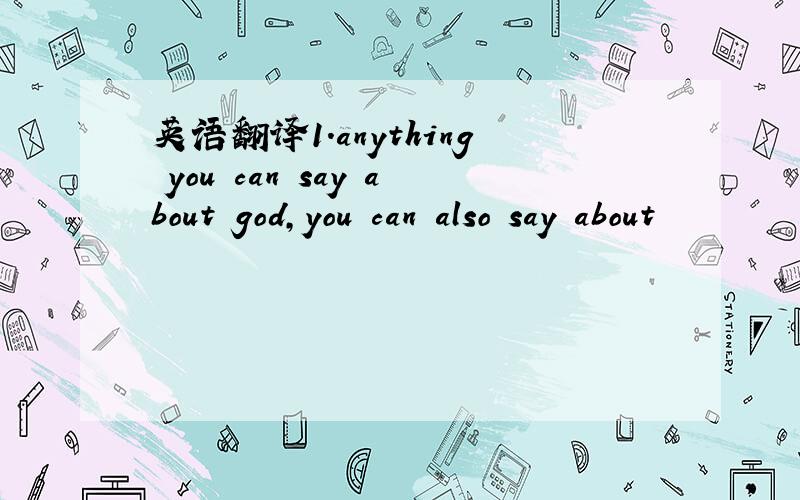 英语翻译1.anything you can say about god,you can also say about