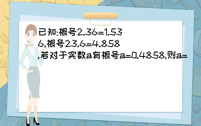 已知:根号2.36=1.536,根号23.6=4.858,若对于实数a有根号a=0.4858,则a=( )