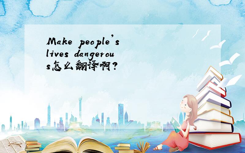 Make people's lives dangerous怎么翻译啊?