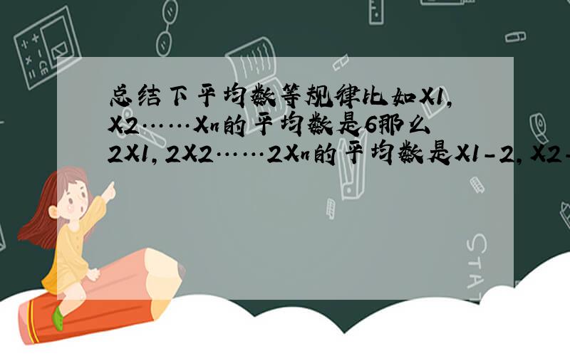 总结下平均数等规律比如X1,X2……Xn的平均数是6那么2X1,2X2……2Xn的平均数是X1-2,X2-2……Xn-2