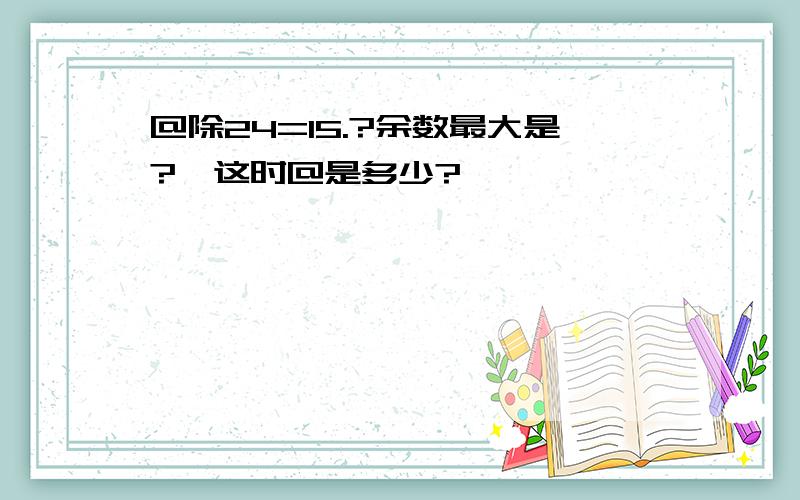 @除24=15.?余数最大是?,这时@是多少?