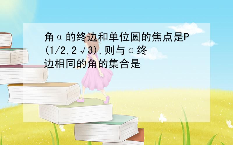 角α的终边和单位圆的焦点是P(1/2,2√3),则与α终边相同的角的集合是