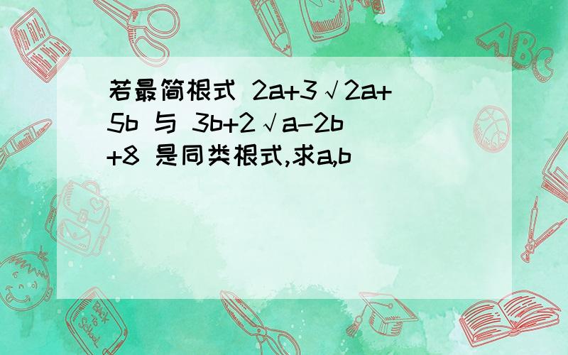 若最简根式 2a+3√2a+5b 与 3b+2√a-2b+8 是同类根式,求a,b