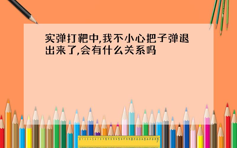 实弹打靶中,我不小心把子弹退出来了,会有什么关系吗