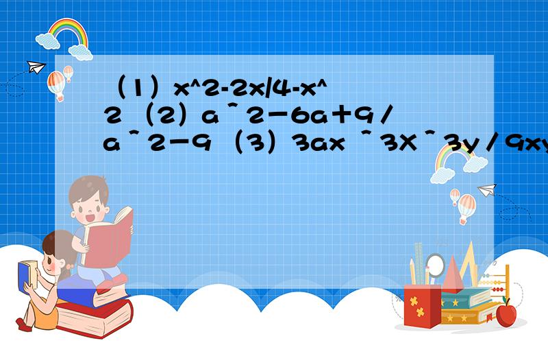 （1）x^2-2x/4-x^2 （2）a＾2－6a＋9／a＾2－9 （3）3ax ＾3X＾3y／9xy＾2－9axy＾2