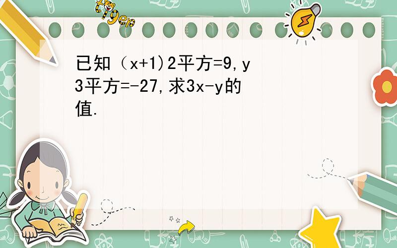 已知（x+1)2平方=9,y3平方=-27,求3x-y的值.