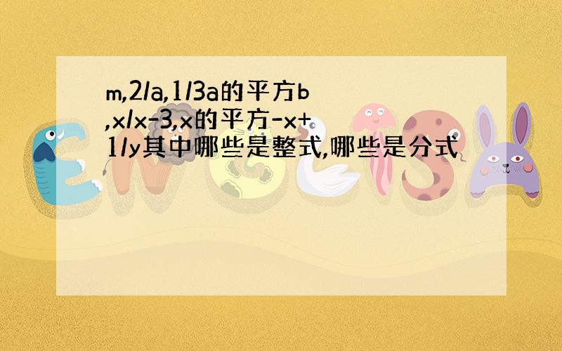 m,2/a,1/3a的平方b,x/x-3,x的平方-x+1/y其中哪些是整式,哪些是分式