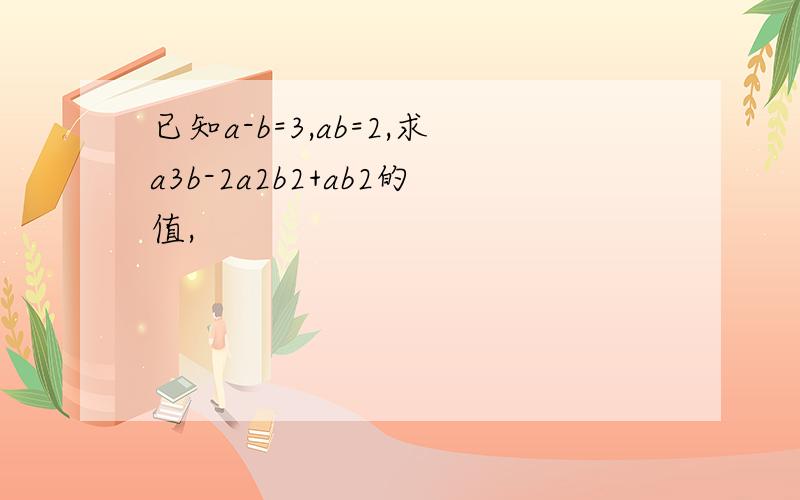 已知a-b=3,ab=2,求a3b-2a2b2+ab2的值,