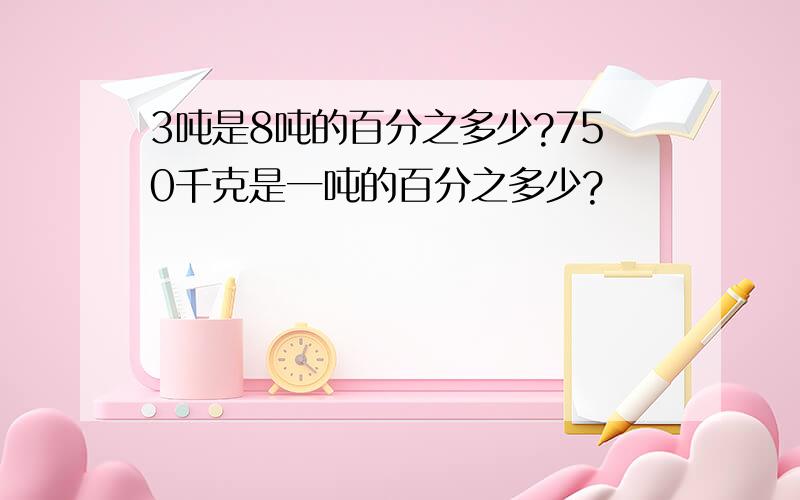 3吨是8吨的百分之多少?750千克是一吨的百分之多少?