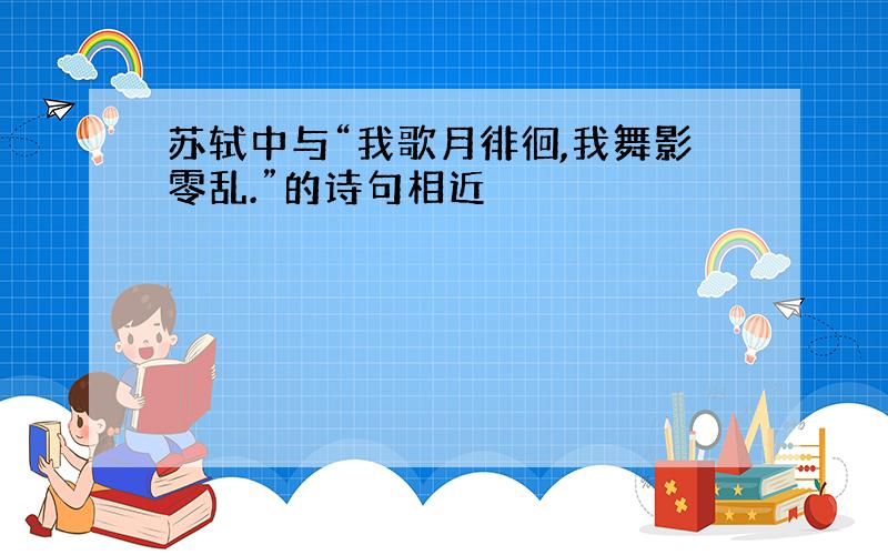 苏轼中与“我歌月徘徊,我舞影零乱.”的诗句相近