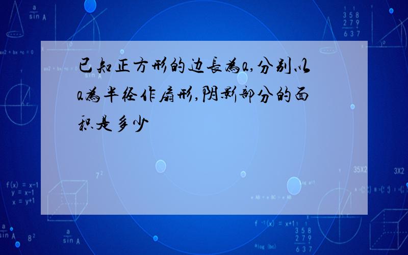 已知正方形的边长为a,分别以a为半径作扇形,阴影部分的面积是多少