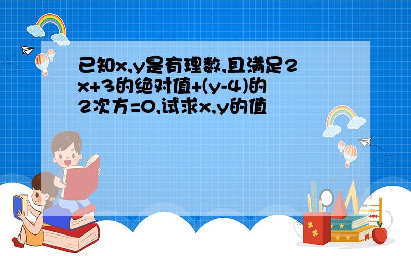 已知x,y是有理数,且满足2x+3的绝对值+(y-4)的2次方=0,试求x,y的值