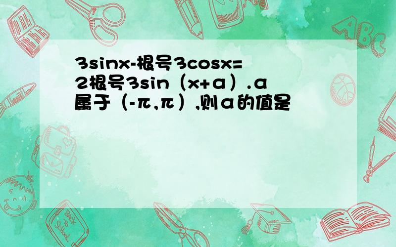 3sinx-根号3cosx=2根号3sin（x+α）.α属于（-π,π）,则α的值是