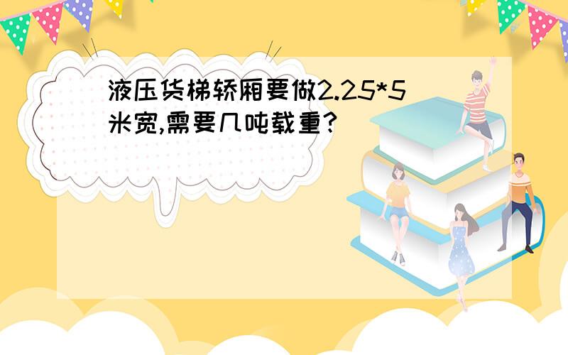 液压货梯轿厢要做2.25*5米宽,需要几吨载重?