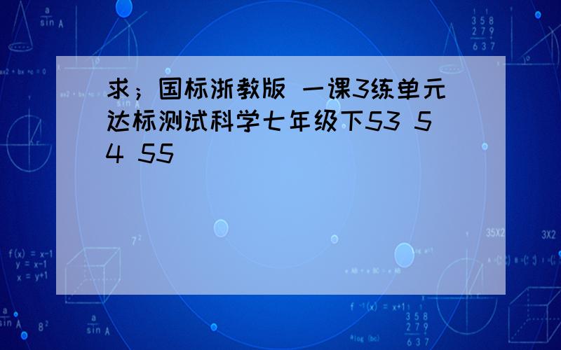 求；国标浙教版 一课3练单元达标测试科学七年级下53 54 55