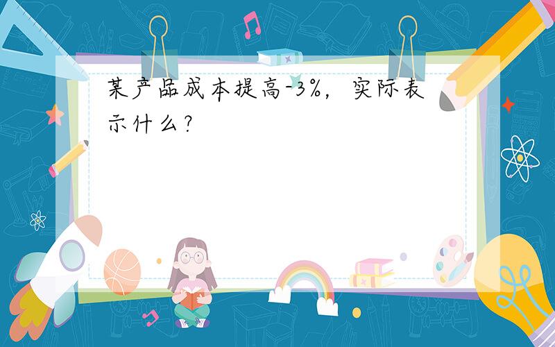 某产品成本提高-3%，实际表示什么？