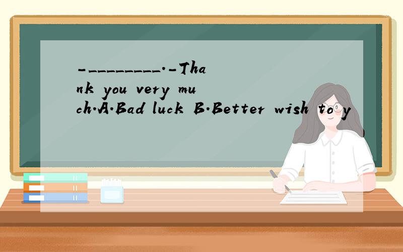 -________.-Thank you very much.A.Bad luck B.Better wish to y