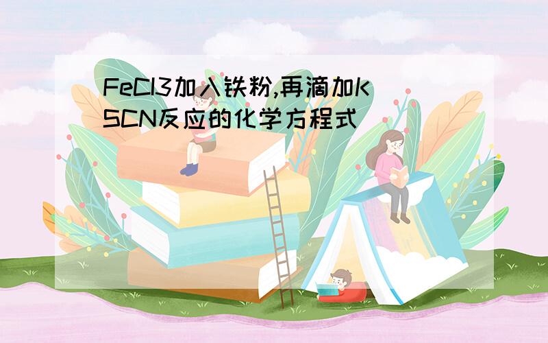 FeCI3加入铁粉,再滴加KSCN反应的化学方程式