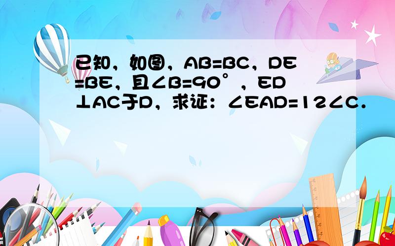 已知，如图，AB=BC，DE=BE，且∠B=90°，ED⊥AC于D，求证：∠EAD=12∠C．