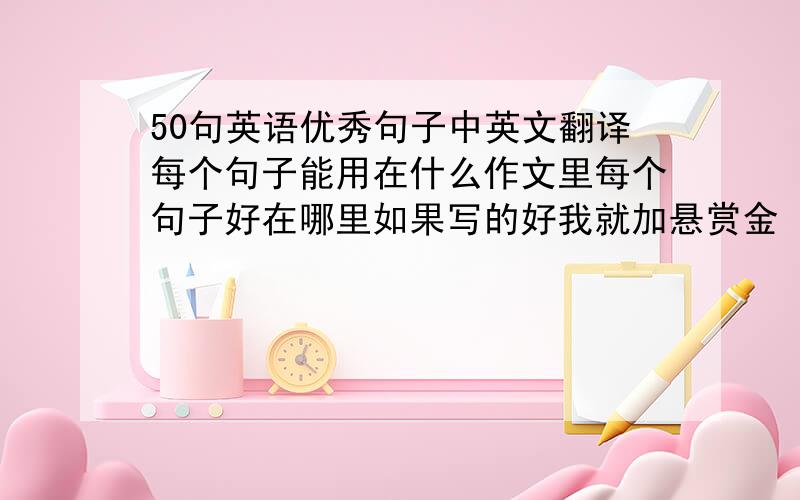 50句英语优秀句子中英文翻译每个句子能用在什么作文里每个句子好在哪里如果写的好我就加悬赏金