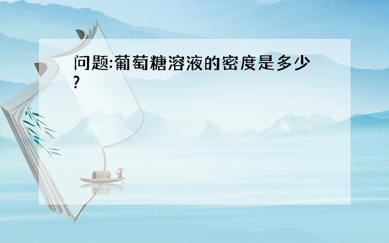 问题:葡萄糖溶液的密度是多少?