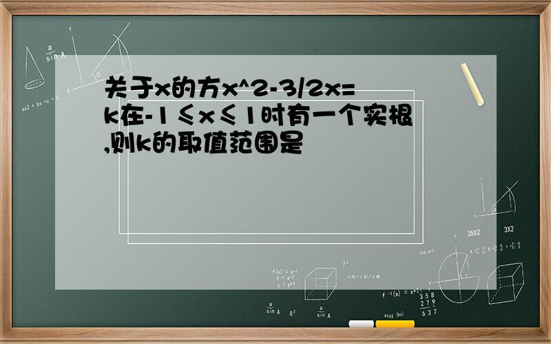 关于x的方x^2-3/2x=k在-1≤x≤1时有一个实根,则k的取值范围是