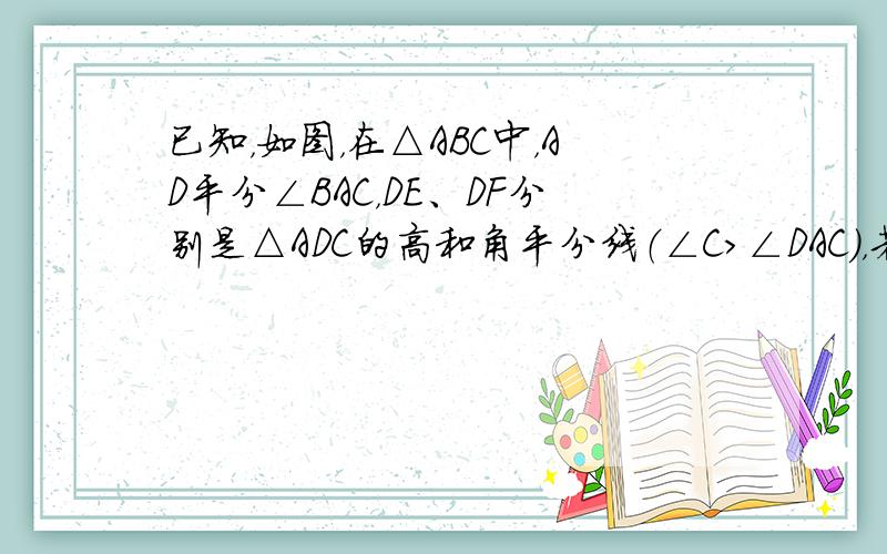 已知，如图，在△ABC中，AD平分∠BAC，DE、DF分别是△ADC的高和角平分线（∠C＞∠DAC），若∠B=80°，∠