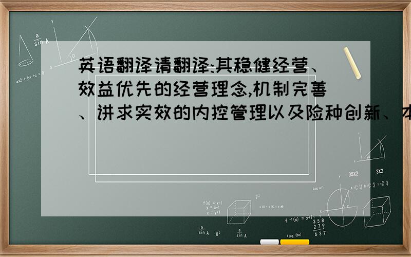 英语翻译请翻译:其稳健经营、效益优先的经营理念,机制完善、讲求实效的内控管理以及险种创新、本土化策略诸方面的经营管理特色