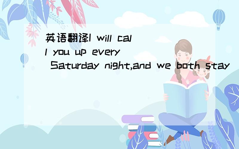 英语翻译I will call you up every Saturday night,and we both stay