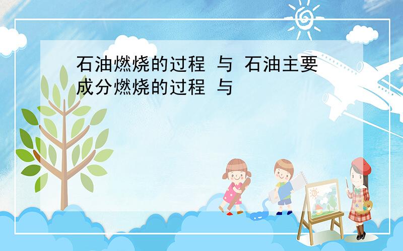 石油燃烧的过程 与 石油主要成分燃烧的过程 与