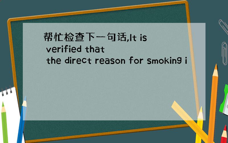 帮忙检查下一句话,It is verified that the direct reason for smoking i